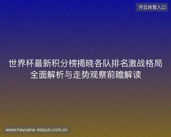 世界杯最新积分榜揭晓各队排名激战格局全面解析与走势观察前瞻解读